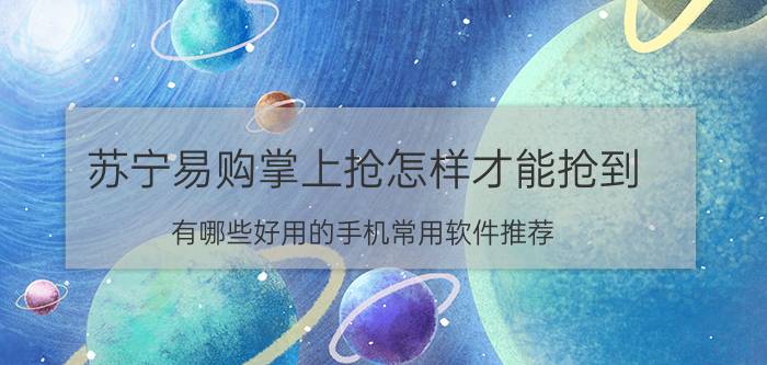 苏宁易购掌上抢怎样才能抢到 有哪些好用的手机常用软件推荐？